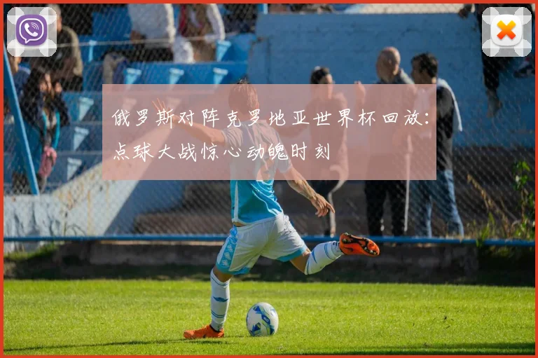 俄罗斯对阵克罗地亚世界杯回放：点球大战惊心动魄时刻