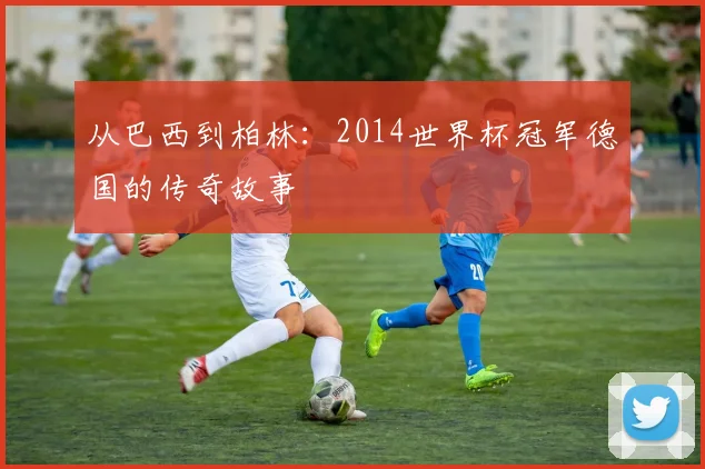 从巴西到柏林：2014世界杯冠军德国的传奇故事