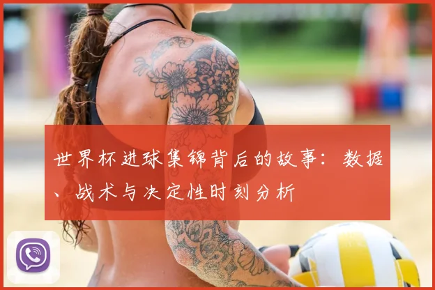 世界杯进球集锦背后的故事：数据、战术与决定性时刻分析