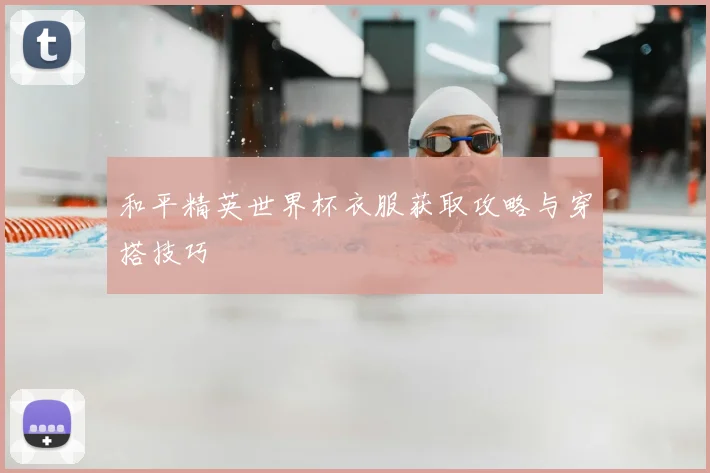 和平精英世界杯衣服获取攻略与穿搭技巧