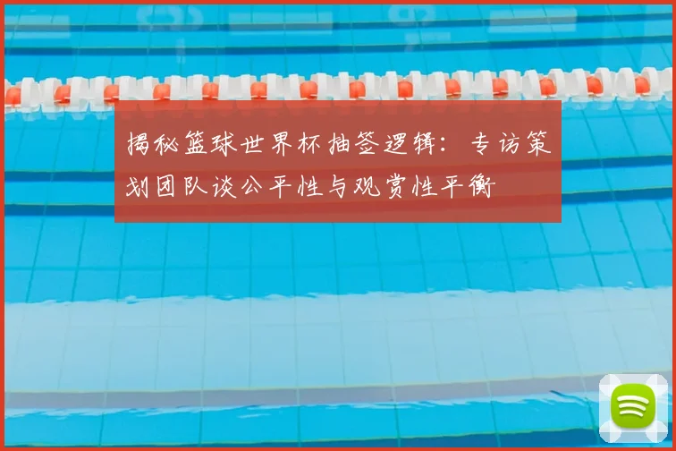 揭秘篮球世界杯抽签逻辑：专访策划团队谈公平性与观赏性平衡