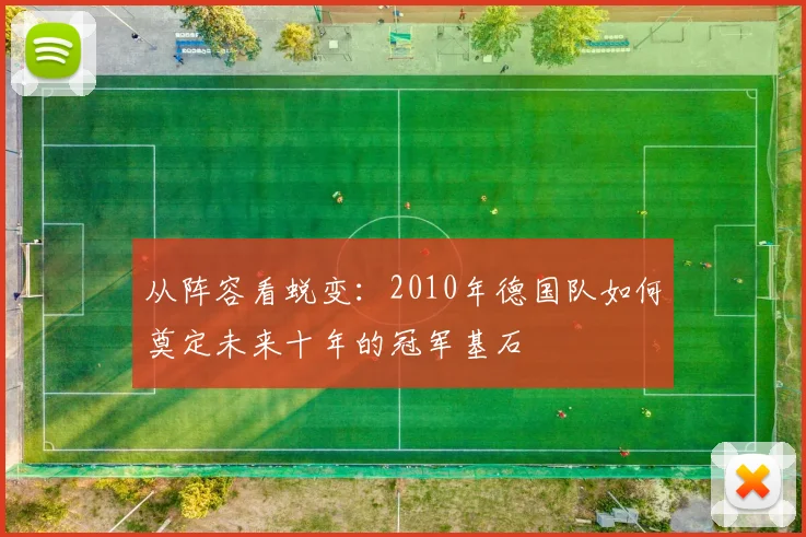 从阵容看蜕变:2010年德国队如何奠定未来十年的冠军基石