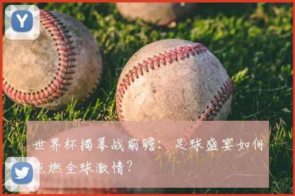 世界杯揭幕战前瞻:足球盛宴如何点燃全球激情?