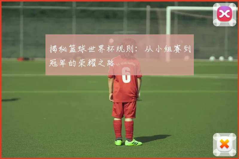 揭秘篮球世界杯规则：从小组赛到冠军的荣耀之路