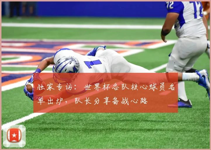 独家专访:世界杯各队核心球员名单出炉,队长分享备战心路