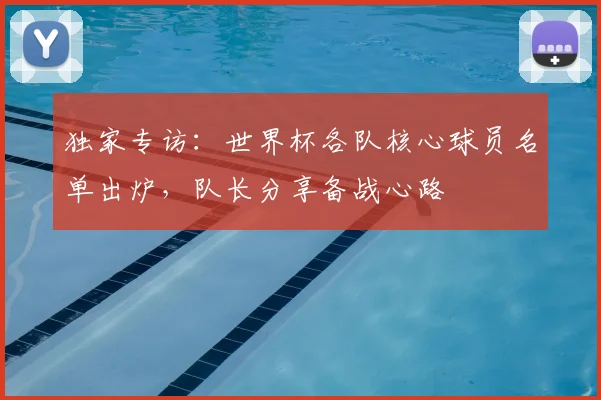 独家专访：世界杯各队核心球员名单出炉，队长分享备战心路