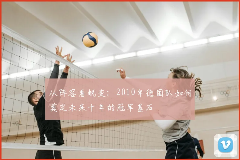 从阵容看蜕变:2010年德国队如何奠定未来十年的冠军基石