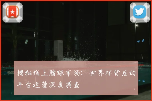 揭秘线上赌球市场：世界杯背后的平台运营深度调查