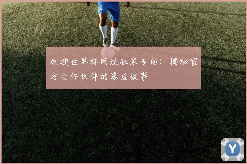 欢迎世界杯网址独家专访:揭秘官方合作伙伴的幕后故事