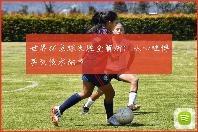 世界杯点球决胜全解析:从心理博弈到技术细节