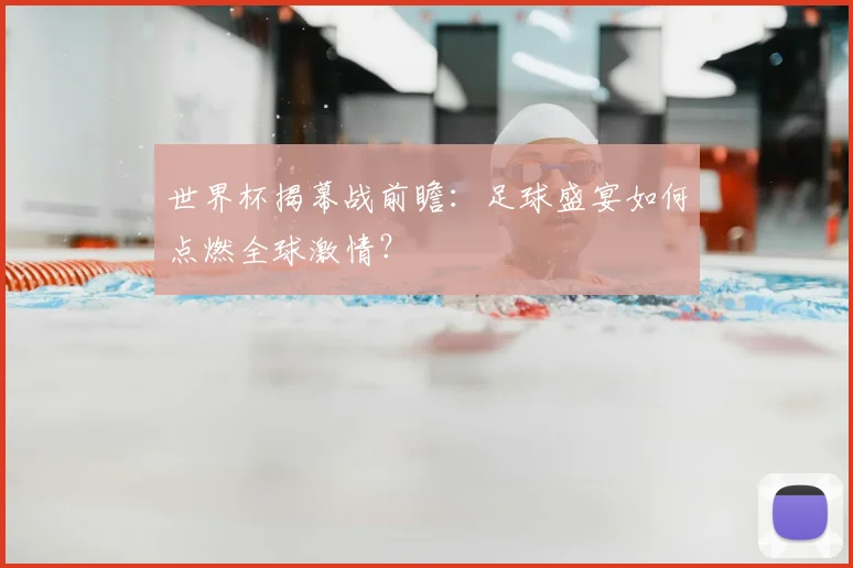 世界杯揭幕战前瞻：足球盛宴如何点燃全球激情？