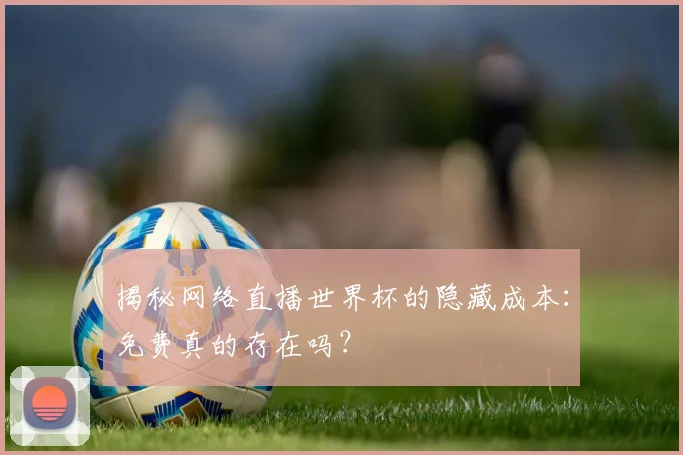 揭秘网络直播世界杯的隐藏成本：免费真的存在吗？