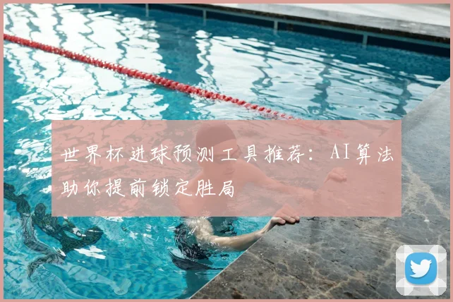世界杯进球预测工具推荐：AI算法助你提前锁定胜局