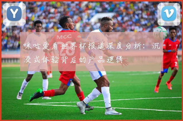 咪咕爱看世界杯报道深度分析：沉浸式体验背后的产品逻辑