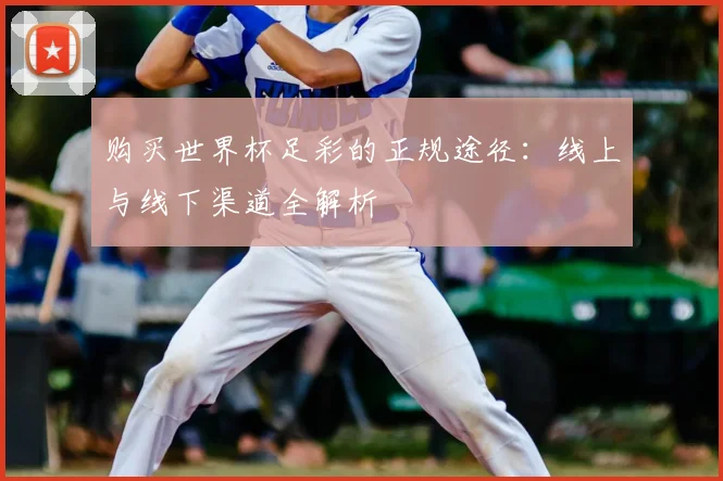 购买世界杯足彩的正规途径：线上与线下渠道全解析