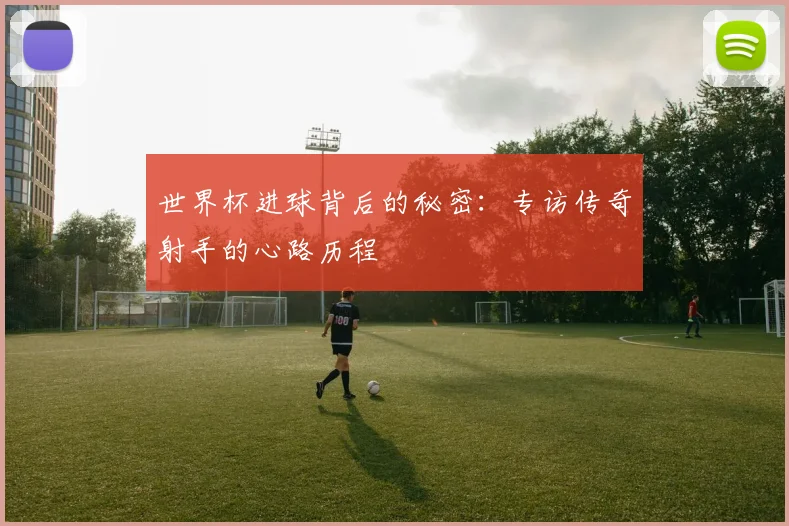 世界杯进球背后的秘密：专访传奇射手的心路历程