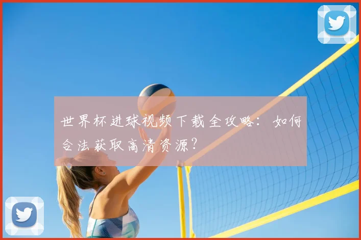 世界杯进球视频下载全攻略：如何合法获取高清资源？