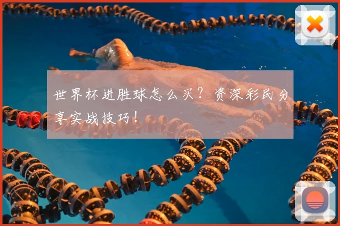 世界杯进胜球怎么买？资深彩民分享实战技巧！