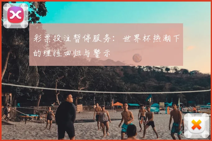 彩票投注暂停服务:世界杯热潮下的理性回归与警示