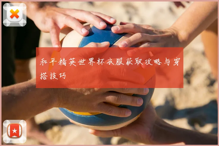 和平精英世界杯衣服获取攻略与穿搭技巧